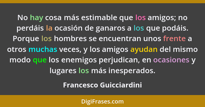 No hay cosa más estimable que los amigos; no perdáis la ocasión de ganaros a los que podáis. Porque los hombres se encuentran... - Francesco Guicciardini