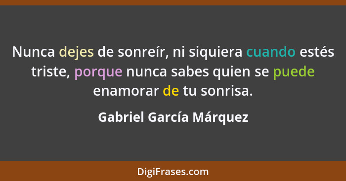 Nunca dejes de sonreír, ni siquiera cuando estés triste, porque nunca sabes quien se puede enamorar de tu sonrisa.... - Gabriel García Márquez