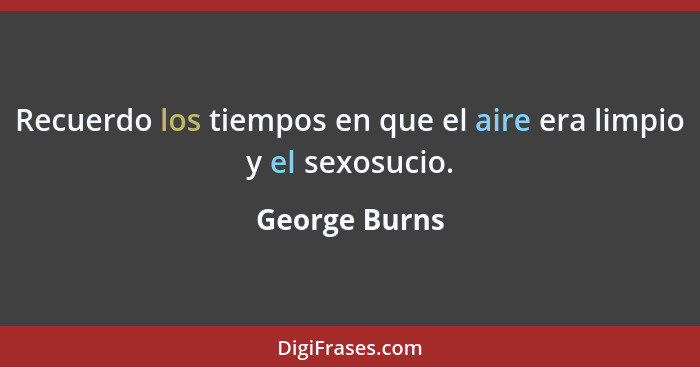 Recuerdo los tiempos en que el aire era limpio y el sexosucio.... - George Burns