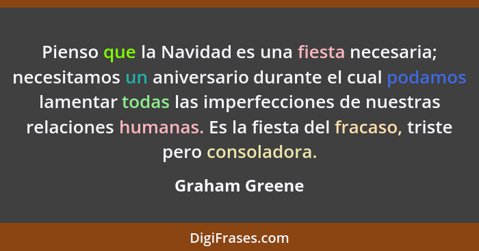 Pienso que la Navidad es una fiesta necesaria; necesitamos un aniversario durante el cual podamos lamentar todas las imperfecciones de... - Graham Greene