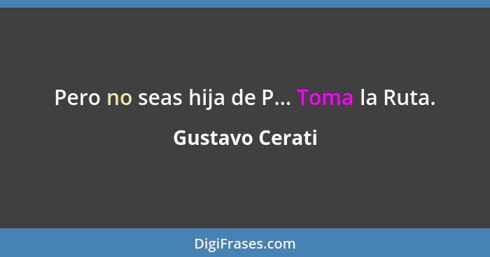 Pero no seas hija de P... Toma la Ruta.... - Gustavo Cerati