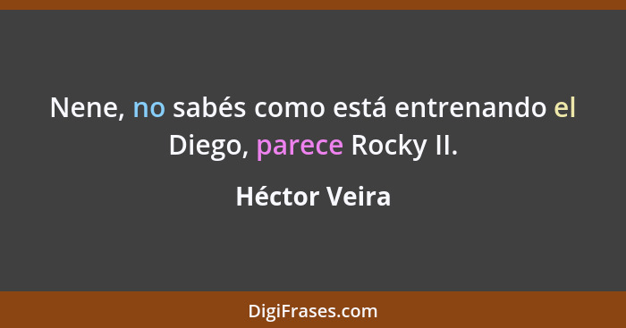 Nene, no sabés como está entrenando el Diego, parece Rocky II.... - Héctor Veira