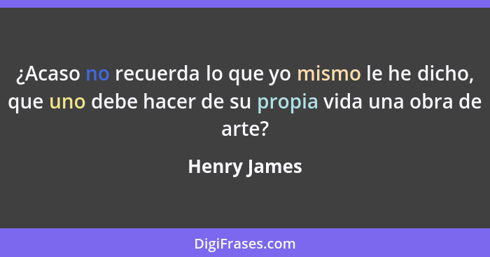 ¿Acaso no recuerda lo que yo mismo le he dicho, que uno debe hacer de su propia vida una obra de arte?... - Henry James