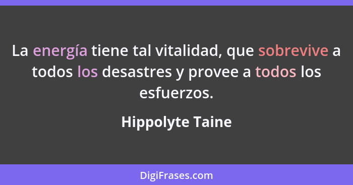 La energía tiene tal vitalidad, que sobrevive a todos los desastres y provee a todos los esfuerzos.... - Hippolyte Taine