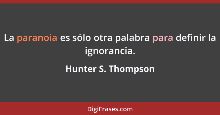 La paranoia es sólo otra palabra para definir la ignorancia.... - Hunter S. Thompson
