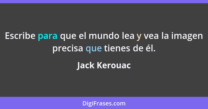 Escribe para que el mundo lea y vea la imagen precisa que tienes de él.... - Jack Kerouac