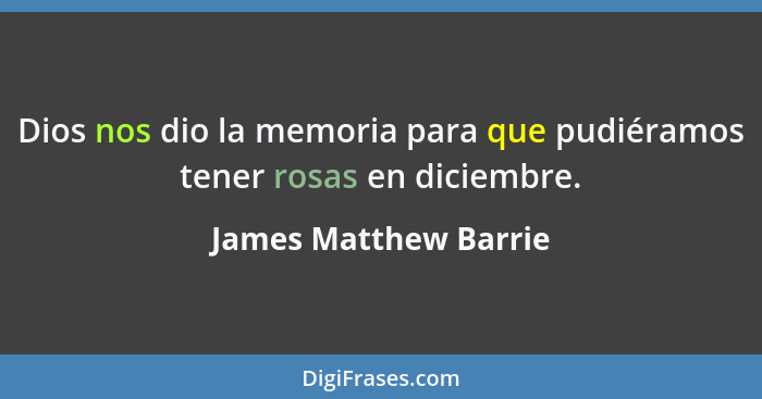 Dios nos dio la memoria para que pudiéramos tener rosas en diciembre.... - James Matthew Barrie