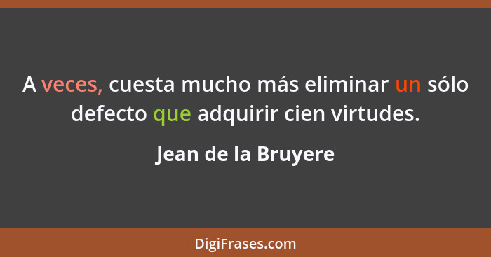 A veces, cuesta mucho más eliminar un sólo defecto que adquirir cien virtudes.... - Jean de la Bruyere