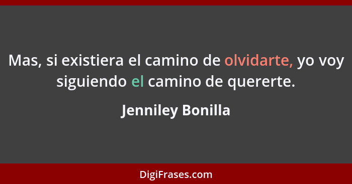 Mas, si existiera el camino de olvidarte, yo voy siguiendo el camino de quererte.... - Jenniley Bonilla