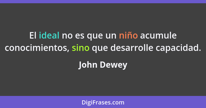 El ideal no es que un niño acumule conocimientos, sino que desarrolle capacidad.... - John Dewey