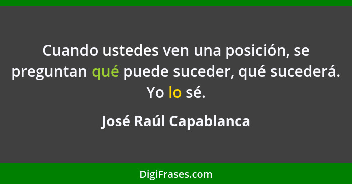 Cuando ustedes ven una posición, se preguntan qué puede suceder, qué sucederá. Yo lo sé.... - José Raúl Capablanca