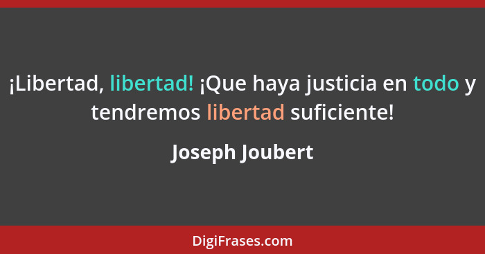 ¡Libertad, libertad! ¡Que haya justicia en todo y tendremos libertad suficiente!... - Joseph Joubert