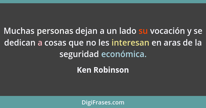 Muchas personas dejan a un lado su vocación y se dedican a cosas que no les interesan en aras de la seguridad económica.... - Ken Robinson