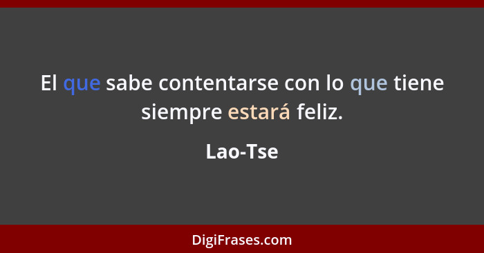 El que sabe contentarse con lo que tiene siempre estará feliz.... - Lao-Tse