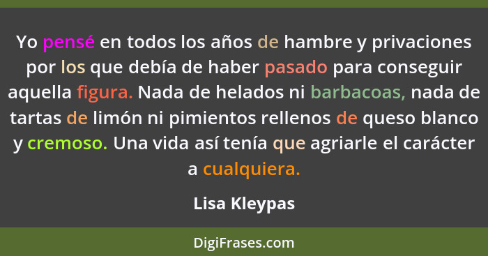 Yo pensé en todos los años de hambre y privaciones por los que debía de haber pasado para conseguir aquella figura. Nada de helados ni... - Lisa Kleypas