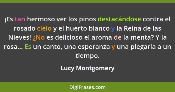 ¡Es tan hermoso ver los pinos destacándose contra el rosado cielo y el huerto blanco y la Reina de las Nieves! ¿No es delicioso el a... - Lucy Montgomery