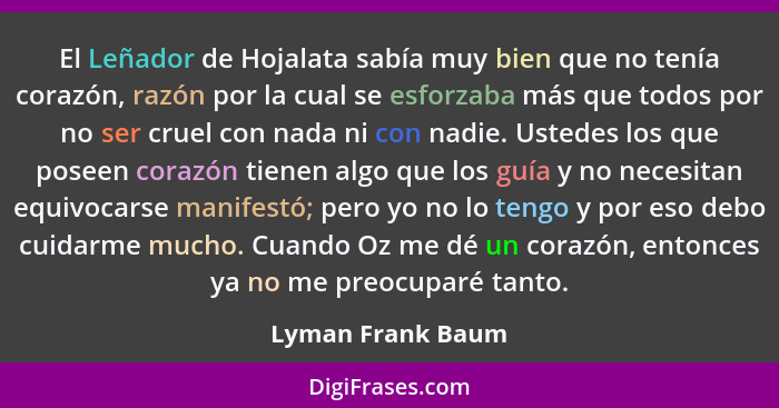 El Leñador de Hojalata sabía muy bien que no tenía corazón, razón por la cual se esforzaba más que todos por no ser cruel con nada... - Lyman Frank Baum