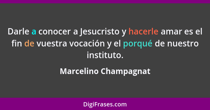 Darle a conocer a Jesucristo y hacerle amar es el fin de vuestra vocación y el porqué de nuestro instituto.... - Marcelino Champagnat