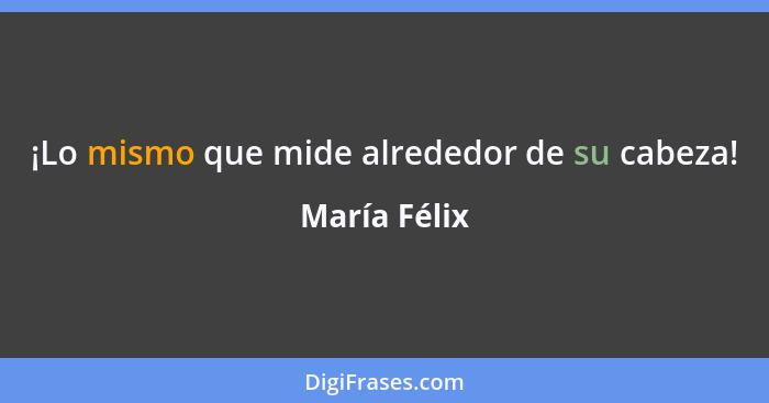 ¡Lo mismo que mide alrededor de su cabeza!... - María Félix