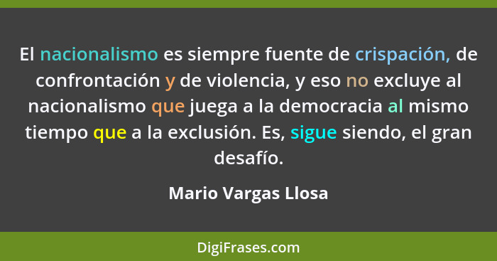 El nacionalismo es siempre fuente de crispación, de confrontación y de violencia, y eso no excluye al nacionalismo que juega a la... - Mario Vargas Llosa