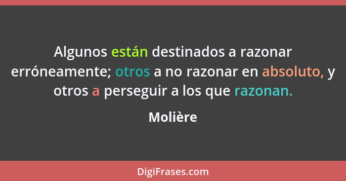 Algunos están destinados a razonar erróneamente; otros a no razonar en absoluto, y otros a perseguir a los que razonan.... - Molière