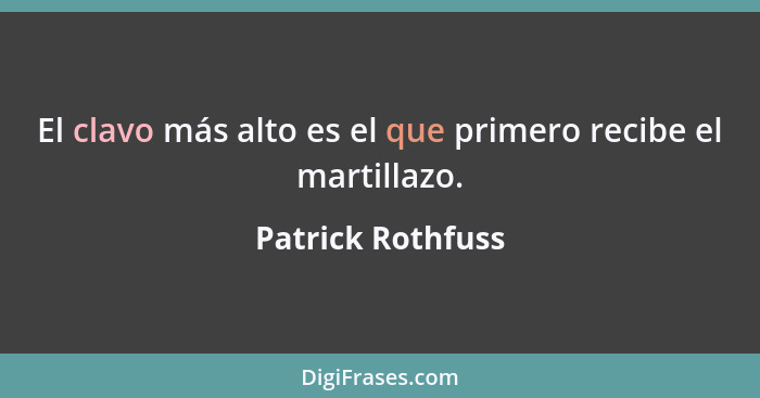 El clavo más alto es el que primero recibe el martillazo.... - Patrick Rothfuss