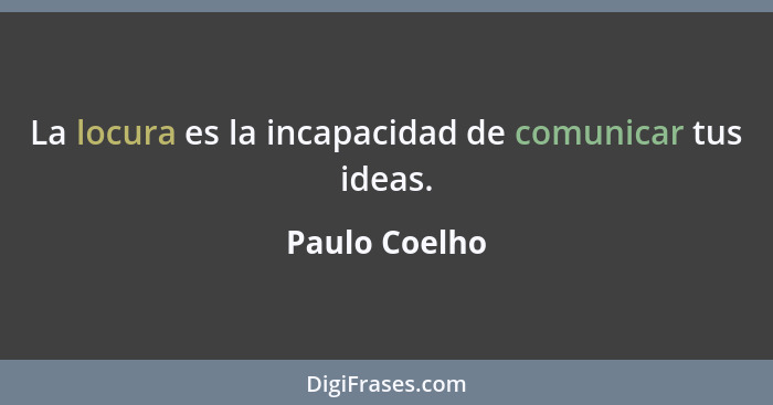 La locura es la incapacidad de comunicar tus ideas.... - Paulo Coelho
