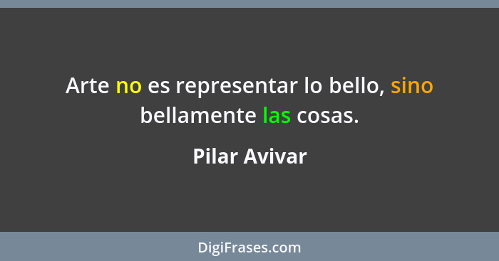 Arte no es representar lo bello, sino bellamente las cosas.... - Pilar Avivar