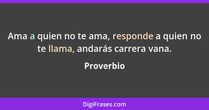 Ama a quien no te ama, responde a quien no te llama, andarás carrera vana.... - Proverbio