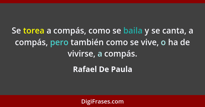 Se torea a compás, como se baila y se canta, a compás, pero también como se vive, o ha de vivirse, a compás.... - Rafael De Paula