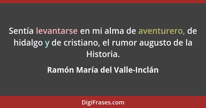 Sentía levantarse en mi alma de aventurero, de hidalgo y de cristiano, el rumor augusto de la Historia.... - Ramón María del Valle-Inclán