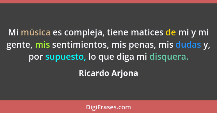 Mi música es compleja, tiene matices de mi y mi gente, mis sentimientos, mis penas, mis dudas y, por supuesto, lo que diga mi disquer... - Ricardo Arjona