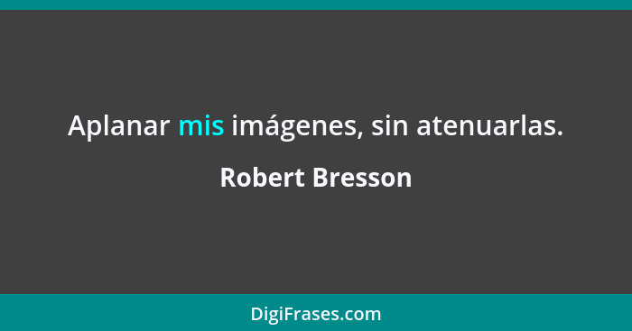 Aplanar mis imágenes, sin atenuarlas.... - Robert Bresson