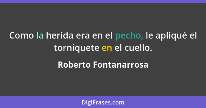 Como la herida era en el pecho, le apliqué el torniquete en el cuello.... - Roberto Fontanarrosa