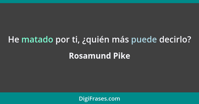 He matado por ti, ¿quién más puede decirlo?... - Rosamund Pike