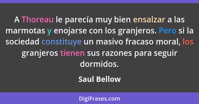 A Thoreau le parecía muy bien ensalzar a las marmotas y enojarse con los granjeros. Pero si la sociedad constituye un masivo fracaso mor... - Saul Bellow