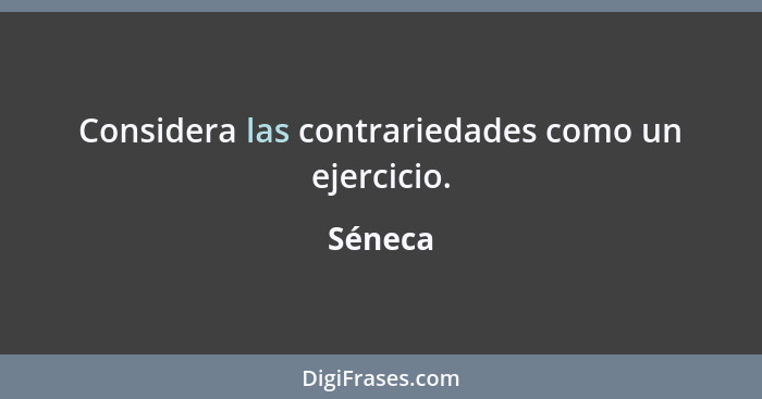 Considera las contrariedades como un ejercicio.... - Séneca