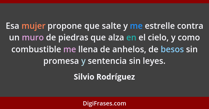 Esa mujer propone que salte y me estrelle contra un muro de piedras que alza en el cielo, y como combustible me llena de anhelos, d... - Silvio Rodríguez