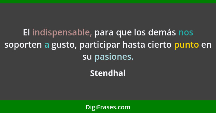 El indispensable, para que los demás nos soporten a gusto, participar hasta cierto punto en su pasiones.... - Stendhal