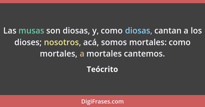 Las musas son diosas, y, como diosas, cantan a los dioses; nosotros, acá, somos mortales: como mortales, a mortales cantemos.... - Teócrito