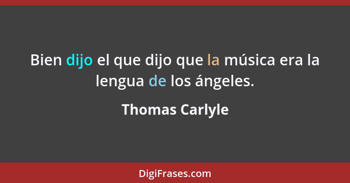 Bien dijo el que dijo que la música era la lengua de los ángeles.... - Thomas Carlyle