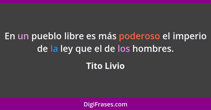 En un pueblo libre es más poderoso el imperio de la ley que el de los hombres.... - Tito Livio