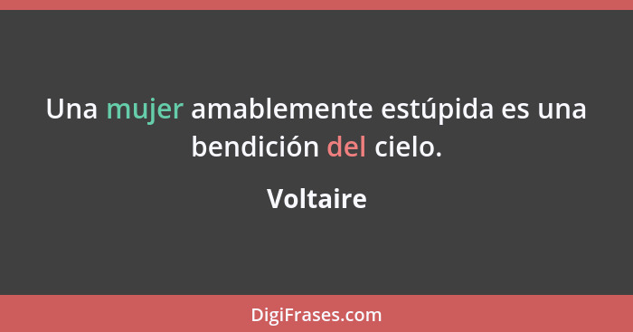 Una mujer amablemente estúpida es una bendición del cielo.... - Voltaire