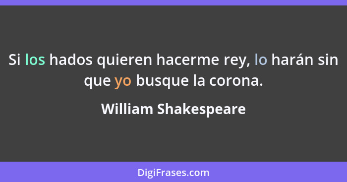 Si los hados quieren hacerme rey, lo harán sin que yo busque la corona.... - William Shakespeare