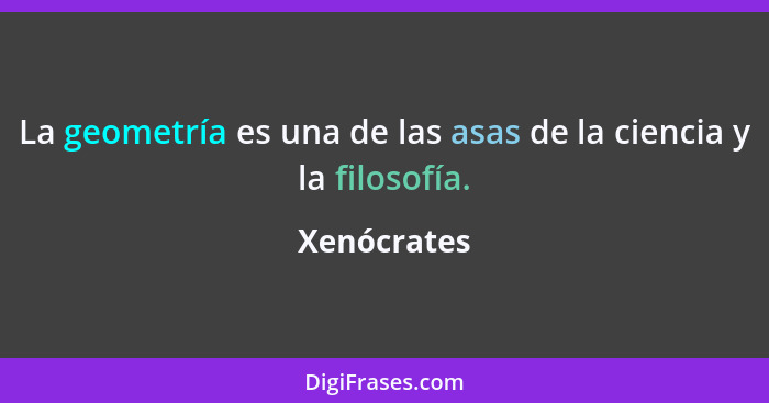 La geometría es una de las asas de la ciencia y la filosofía.... - Xenócrates