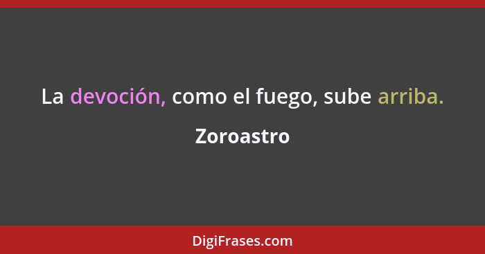 La devoción, como el fuego, sube arriba.... - Zoroastro