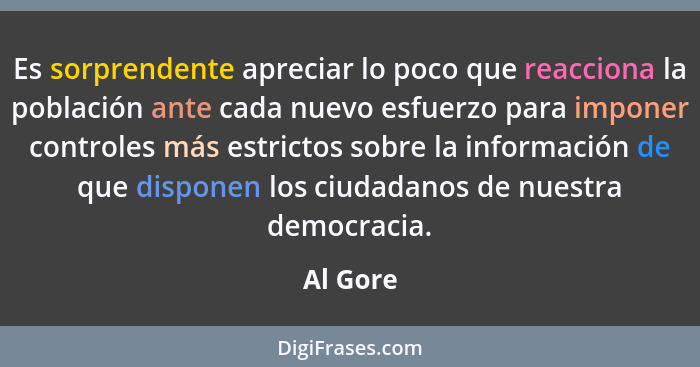 Es sorprendente apreciar lo poco que reacciona la población ante cada nuevo esfuerzo para imponer controles más estrictos sobre la informaci... - Al Gore