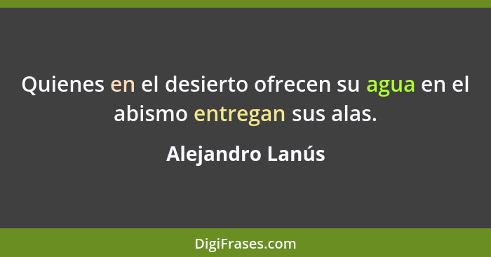 Quienes en el desierto ofrecen su agua en el abismo entregan sus alas.... - Alejandro Lanús