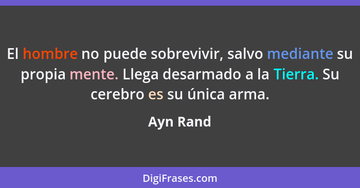 El hombre no puede sobrevivir, salvo mediante su propia mente. Llega desarmado a la Tierra. Su cerebro es su única arma.... - Ayn Rand