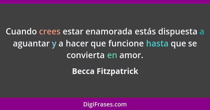 Cuando crees estar enamorada estás dispuesta a aguantar y a hacer que funcione hasta que se convierta en amor.... - Becca Fitzpatrick